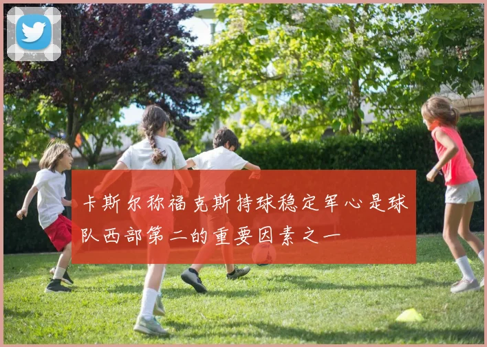 卡斯尔称福克斯持球稳定军心是球队西部第二的重要因素之一