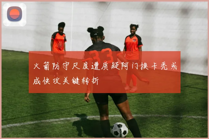 火箭防守尺度遭质疑阿门换卡秃或成快攻关键转折
