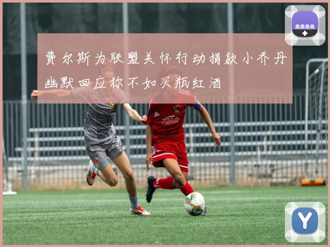 费尔斯为联盟关怀行动捐款小乔丹幽默回应称不如买瓶红酒