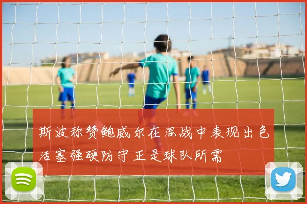 斯波称赞鲍威尔在混战中表现出色活塞强硬防守正是球队所需