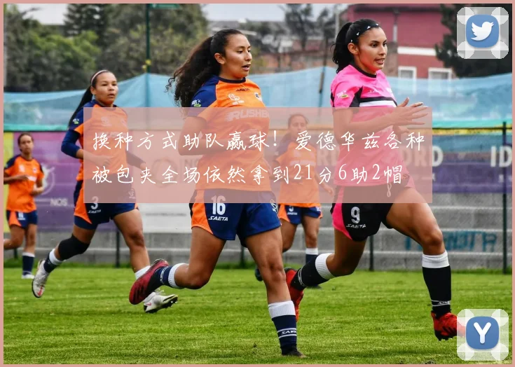 换种方式助队赢球！爱德华兹各种被包夹全场依然拿到21分6助2帽
