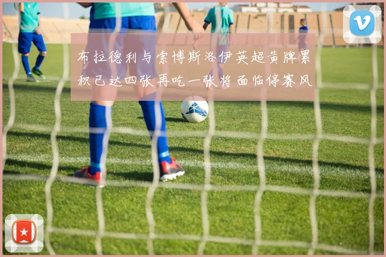 布拉德利与索博斯洛伊英超黄牌累积已达四张再吃一张将面临停赛风险