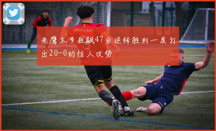 老鹰末节狂飙47分逆转胜利一度打出20-0的惊人攻势