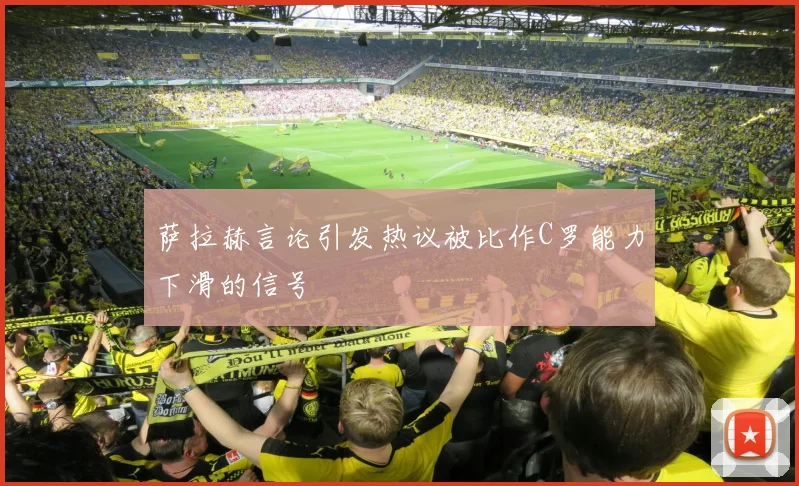 萨拉赫言论引发热议被比作C罗能力下滑的信号