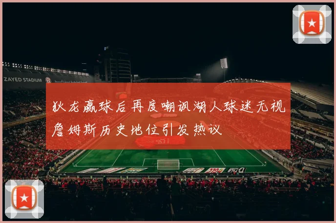 狄龙赢球后再度嘲讽湖人球迷无视詹姆斯历史地位引发热议