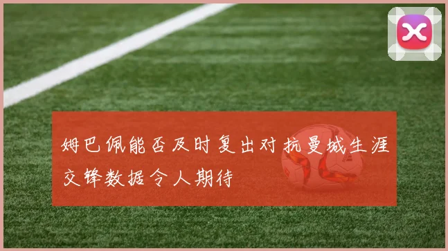 姆巴佩能否及时复出对抗曼城生涯交锋数据令人期待