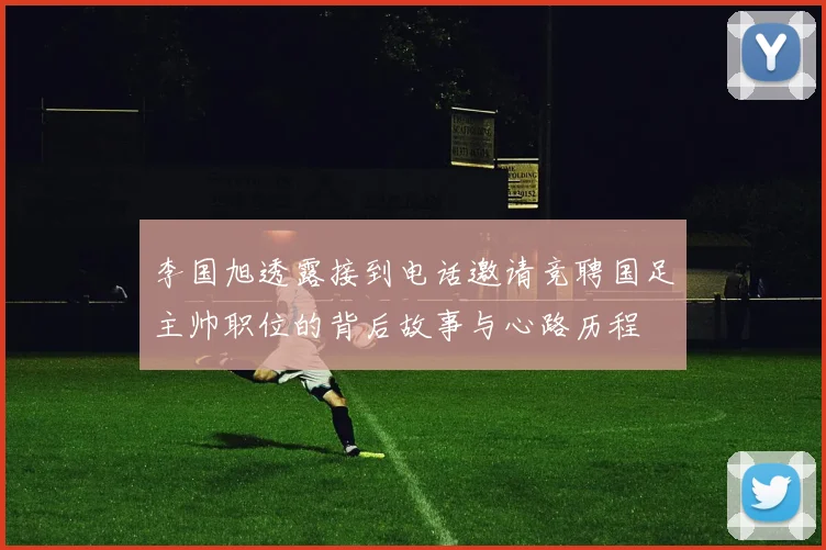 李国旭透露接到电话邀请竞聘国足主帅职位的背后故事与心路历程