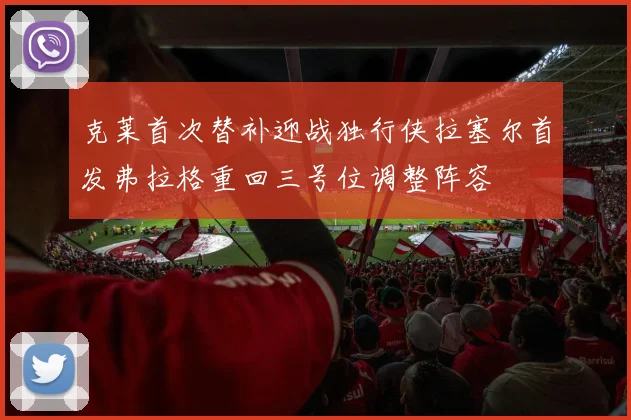 克莱首次替补迎战独行侠拉塞尔首发弗拉格重回三号位调整阵容