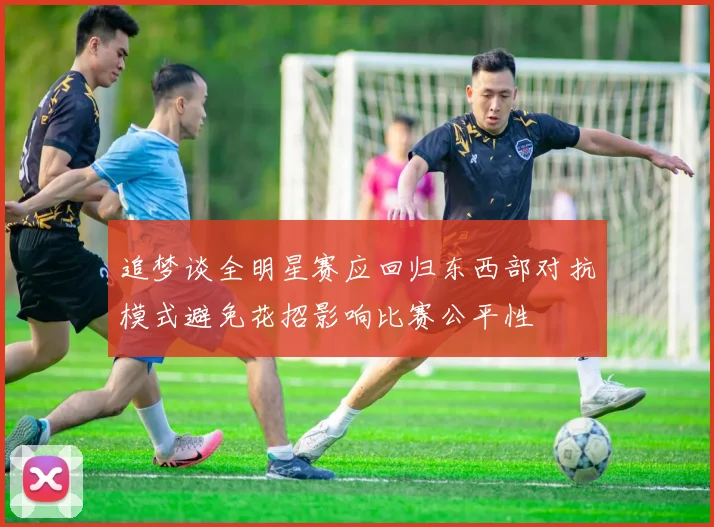 追梦谈全明星赛应回归东西部对抗模式避免花招影响比赛公平性