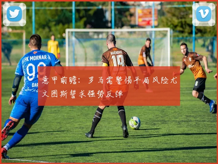 意甲前瞻：罗马需警惕平局风险尤文图斯誓求强势反弹