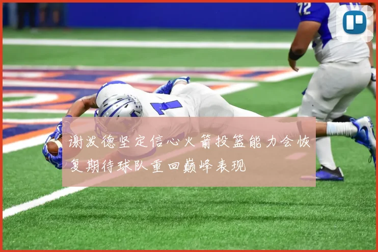 谢泼德坚定信心火箭投篮能力会恢复期待球队重回巅峰表现