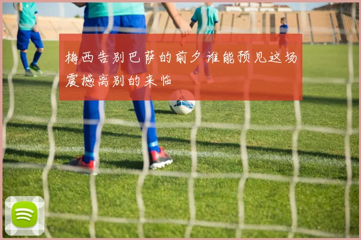 梅西告别巴萨的前夕谁能预见这场震撼离别的来临