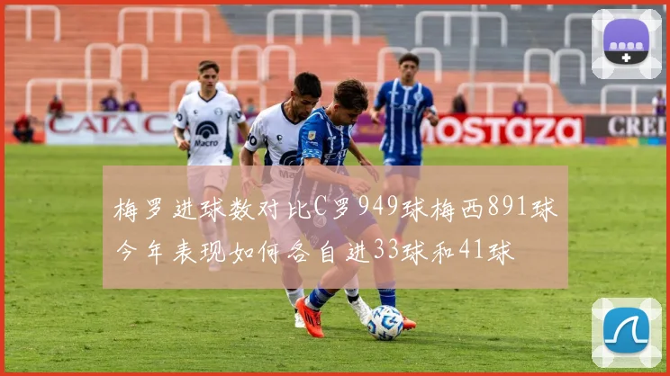 梅罗进球数对比C罗949球梅西891球今年表现如何各自进33球和41球