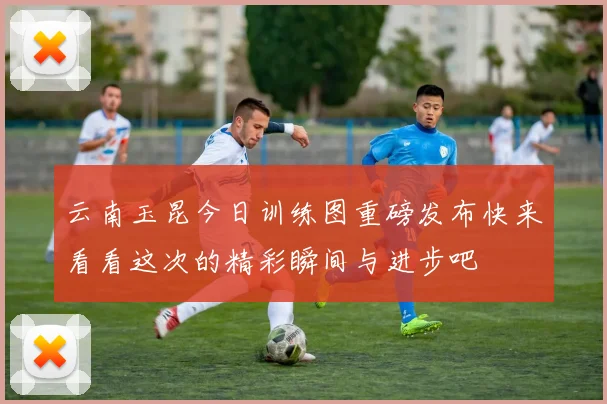 云南玉昆今日训练图重磅发布快来看看这次的精彩瞬间与进步吧