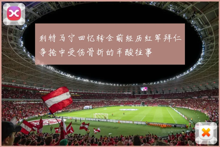 利特马宁回忆转会前经历红军拜仁争抢中受伤骨折的辛酸往事