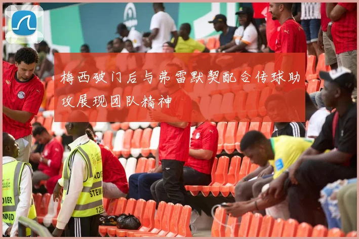梅西破门后与弗雷默契配合传球助攻展现团队精神