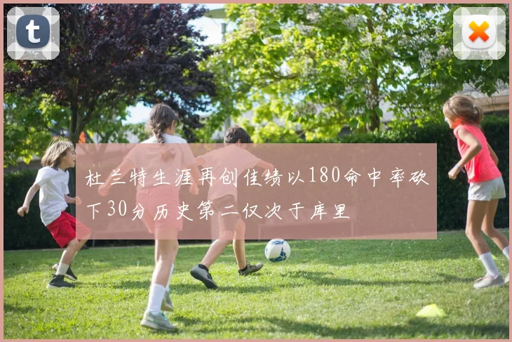 杜兰特生涯再创佳绩以180命中率砍下30分历史第二仅次于库里
