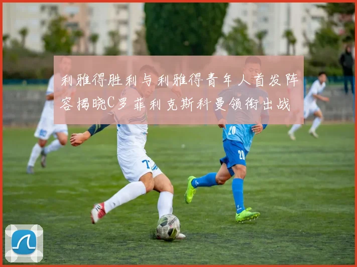 利雅得胜利与利雅得青年人首发阵容揭晓C罗菲利克斯科曼领衔出战