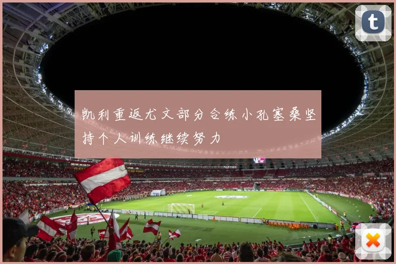 凯利重返尤文部分合练小孔塞桑坚持个人训练继续努力