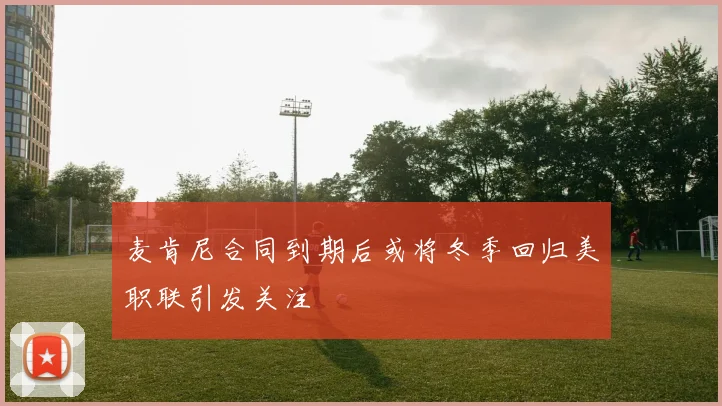 麦肯尼合同到期后或将冬季回归美职联引发关注