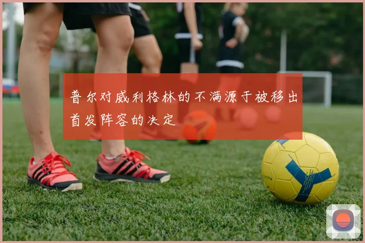 普尔对威利格林的不满源于被移出首发阵容的决定