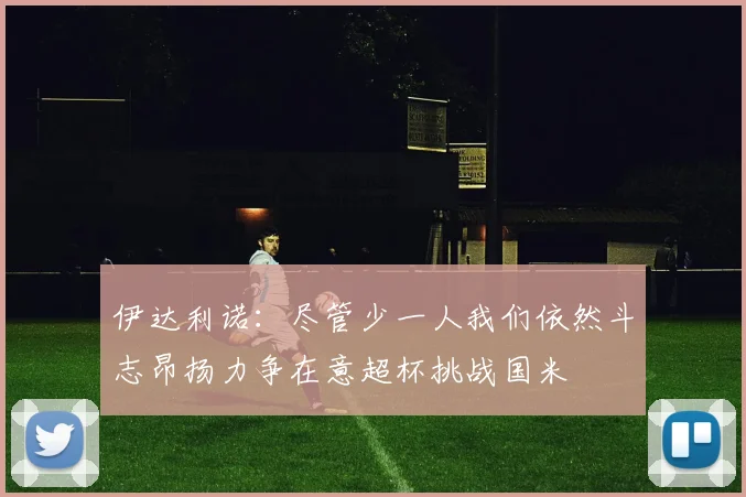 伊达利诺：尽管少一人我们依然斗志昂扬力争在意超杯挑战国米