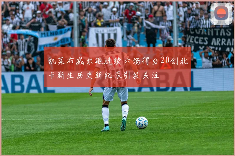 凯莱布威尔逊连续六场得分20创北卡新生历史新纪录引发关注