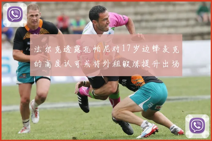 法尔克透露孔帕尼对17岁边锋麦克的高度认可或将外租锻炼提升出场机会