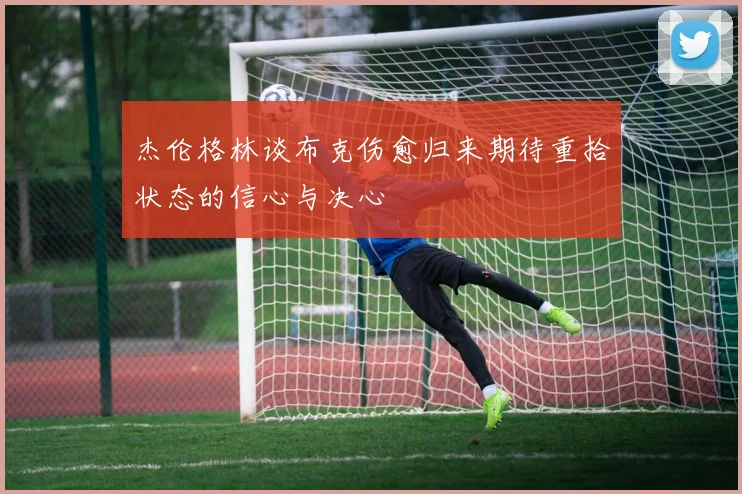 杰伦格林谈布克伤愈归来期待重拾状态的信心与决心