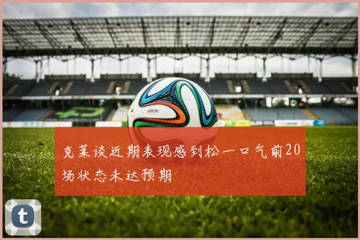 克莱谈近期表现感到松一口气前20场状态未达预期