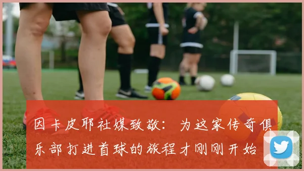 因卡皮耶社媒致敬：为这家传奇俱乐部打进首球的旅程才刚刚开始