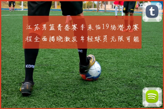 江苏男篮青春赛季来临19场潜力赛程全面揭晓激发年轻球员无限可能
