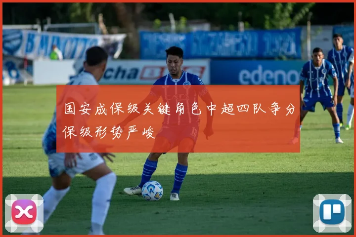 国安成保级关键角色中超四队争分保级形势严峻