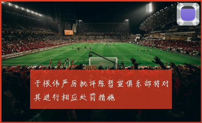 于根伟严厉批评陈哲宣俱乐部将对其进行相应处罚措施