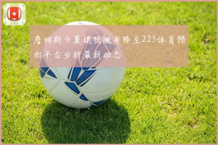 詹姆斯今夏退役概率降至225体育预测平台分析最新动态