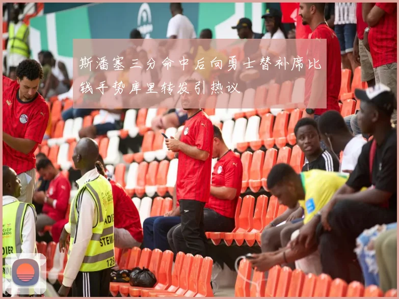 斯潘塞三分命中后向勇士替补席比钱手势库里转发引热议